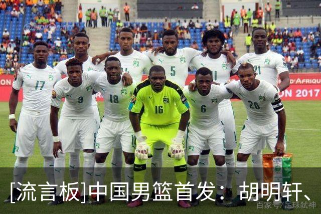 [流言板]中国男篮首发：胡明轩、廖三宁、李弘权、王俊杰、胡金秋